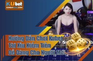 Cách chơi Kubet tài xỉu kiếm tiền từ A đến Z