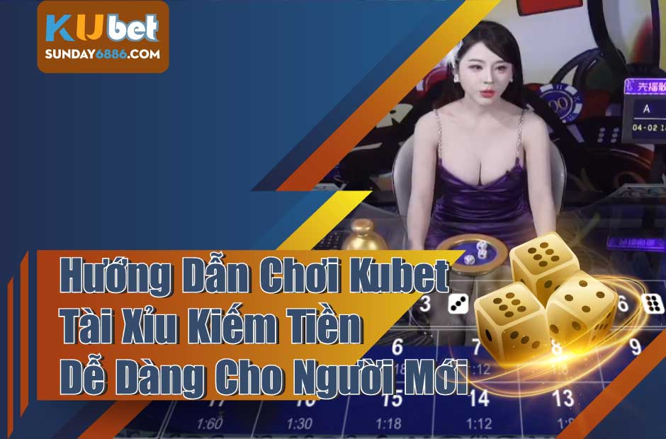 Cách chơi Kubet tài xỉu kiếm tiền từ A đến Z