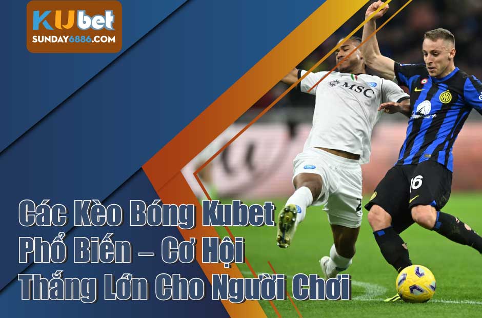 Tìm hiểu các kèo bóng Kubet phổ biến